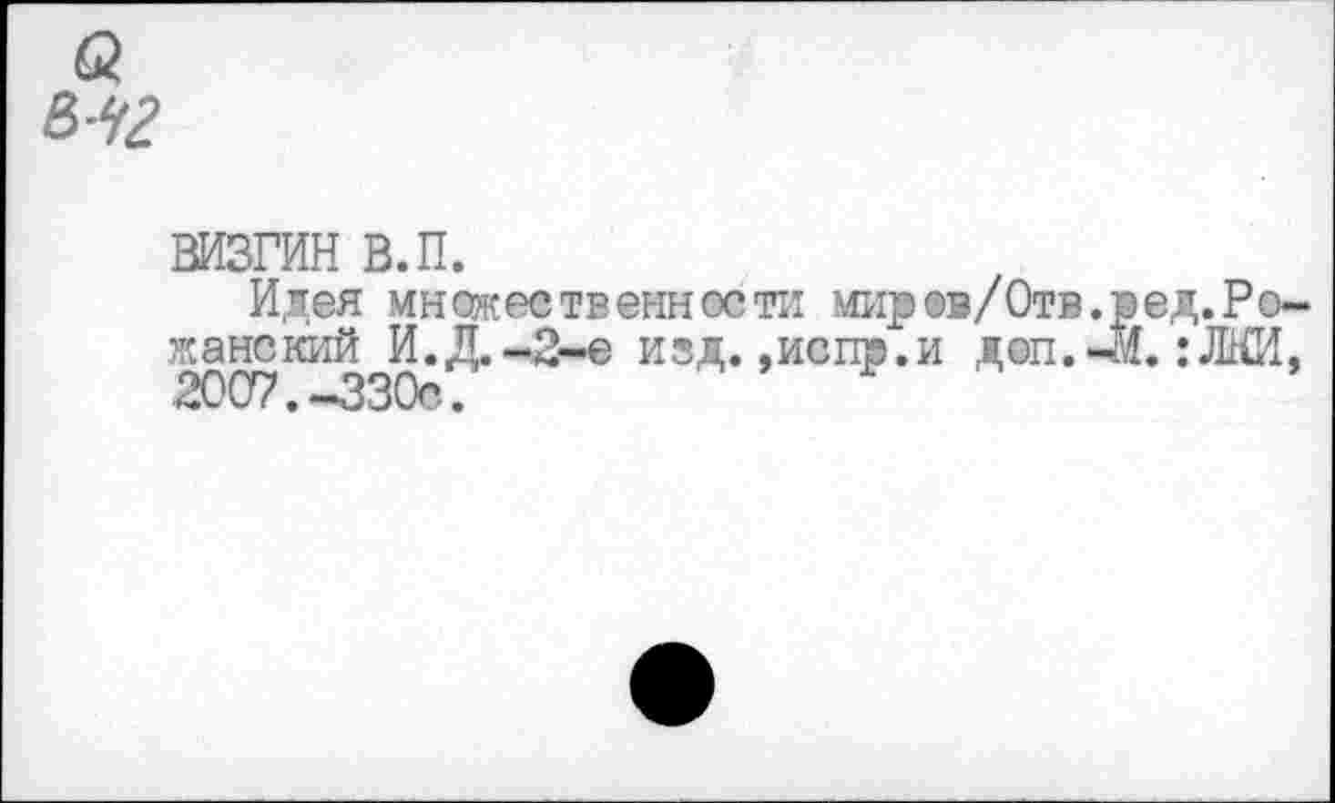 ﻿М2
визгин в.п.
Идея множественности миров/Отв.ред.Ро-жанский И.Д.-2-e изд.»ивпр.и доп. 41. ;ЖИ, 2007. —330с.